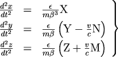 \begin{math} \left. \begin{array}{rcl} \frac{d^2x}{dt^2} & =
&\frac{\epsilon}{m\beta^3}{\rm X} \ \frac{d^2y}{dt^2} & = &
\frac{\epsilon}{m\beta}\left({\rmY}-\frac{v}{c}{\rm N}\right) \ \frac{d^2z}{dt^2} & = &
\frac{\epsilon}{m\beta}\left({\rmZ}+\frac{v}{c}{\rm M}\right) \ \end{array} \right\}
\end{math}