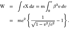 \begin{eqnarray*}{\rm W} & = & \int\epsilon{\rm X}\,dx = m\int_0^v\beta^3v\,dv\ &=
& mc^2\left\{\frac{1}{\sqrt{1-v^2/c^2}}-1\right\}. \ \end{eqnarray*}